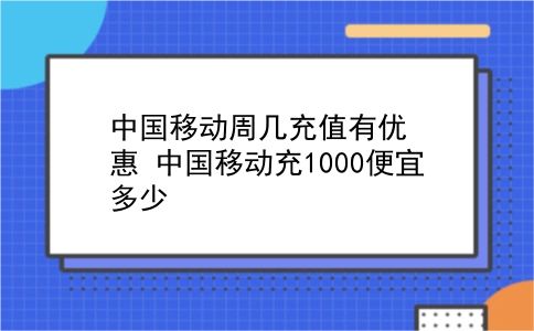 中国移动周几充值有优惠?中国移动充1000便宜多少?插图