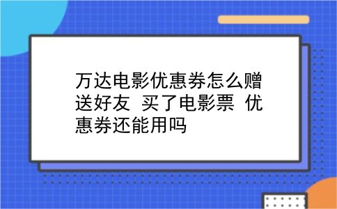 万达电影优惠券怎么赠送好友?买了电影票 优惠券还能用吗?插图