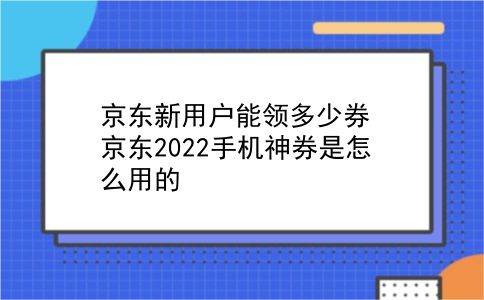 京东新用户能领多少券?京东2022手机神券是怎么用的?插图