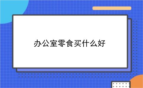 办公室零食买什么好？