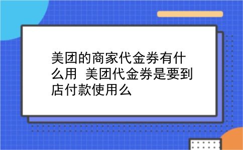 美团的商家代金券有什么用?美团代金券是要到店付款使用么?插图