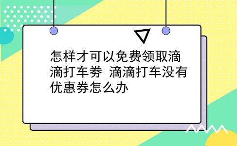 怎样才可以免费领取滴滴打车劵?滴滴打车没有优惠券怎么办?插图