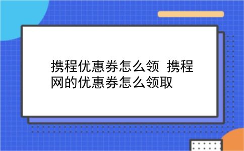 携程优惠券怎么领?携程网的优惠券怎么领取?插图