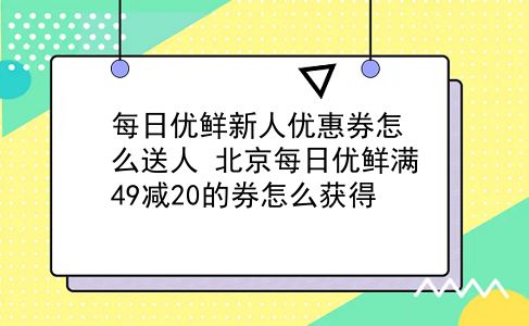 每日优鲜新人优惠券怎么送人?北京每日优鲜满49减20的券怎么获得?插图