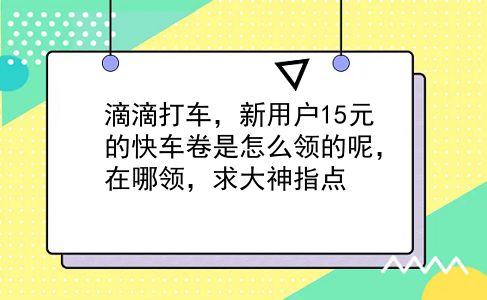 滴滴打车，新用户15元的快车卷是怎么领的呢，在哪领，求大神指点?