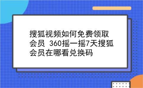 搜狐视频如何免费领取会员?360摇一摇7天搜狐会员在哪看兑换码?插图