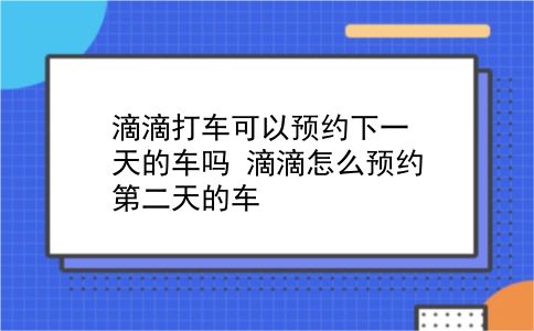 滴滴打车可以预约下一天的车吗?滴滴怎么预约第二天的车?插图