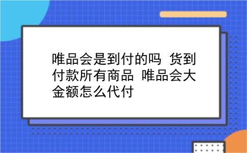 唯品会是到付的吗?货到付款所有商品?唯品会大金额怎么代付?插图