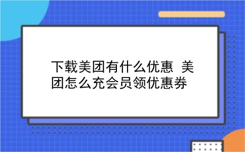 下载美团有什么优惠?美团怎么充会员领优惠券?插图