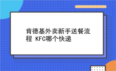 肯德基外卖新手送餐流程?KFC哪个快递?