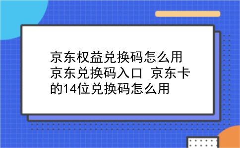 京东权益兑换码怎么用?京东兑换码入口?京东卡的14位兑换码怎么用?插图