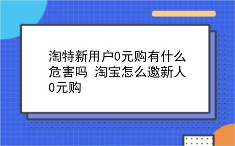 淘特新用户0元购有什么危害吗?淘宝怎么邀新人0元购?插图