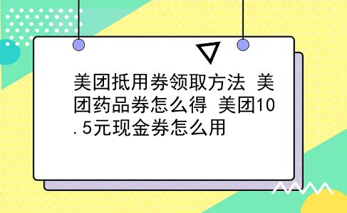 美团抵用券领取方法?美团药品券怎么得?美团10.5元现金券怎么用?插图