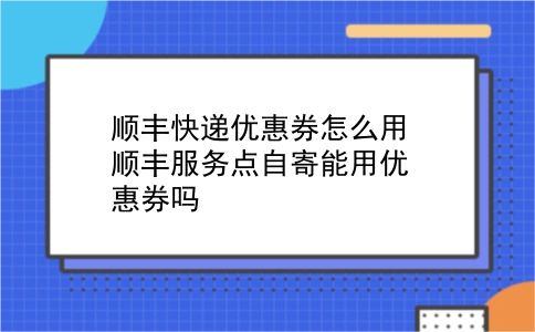 顺丰快递优惠券怎么用?顺丰服务点自寄能用优惠券吗?插图