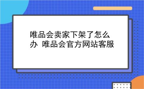 唯品会卖家下架了怎么办?唯品会官方网站客服?