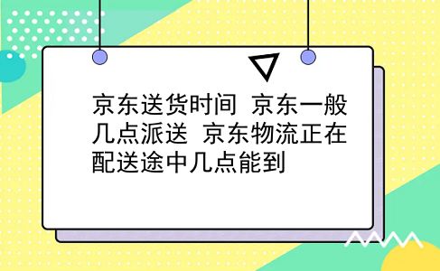 京东送货时间 京东一般几点派送？京东物流正在配送途中几点能到？插图