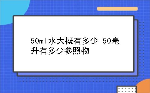 50ml水大概有多少 50毫升有多少参照物？插图