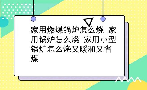 家用燃煤锅炉怎么烧 家用锅炉怎么烧？家用小型锅炉怎么烧又暖和又省煤？插图