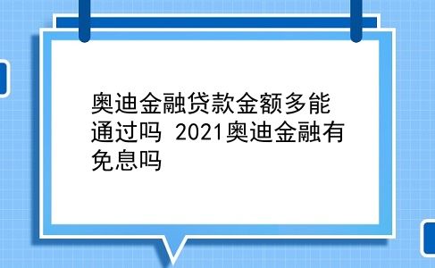 奥迪金融贷款金额多能通过吗？2021奥迪金融有免息吗？插图