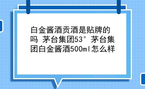 白金酱酒贡酒是贴牌的吗？茅台集团53°茅台集团白金酱酒500ml怎么样？插图