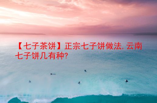 【七子茶饼】正宗七子饼做法,云南七子饼几有种? 第1张 【七子茶饼】正宗七子饼做法,云南七子饼几有种? 第1张