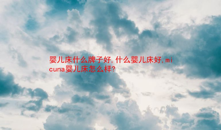 婴儿床什么牌子好,什么婴儿床好,micuna婴儿床怎么样? 第1张 婴儿床什么牌子好,什么婴儿床好,micuna婴儿床怎么样? 第1张