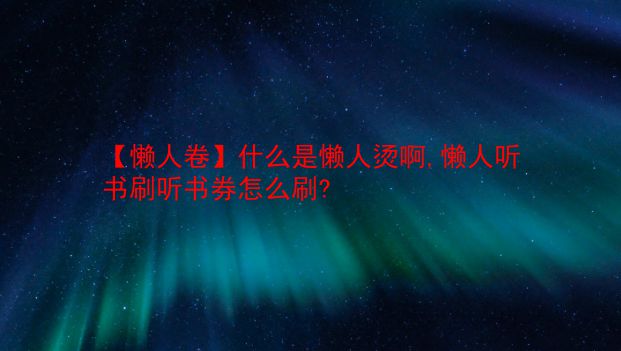 【懒人卷】什么是懒人烫啊,懒人听书刷听书券怎么刷?  第1张