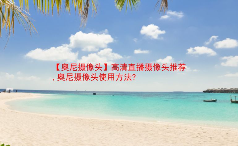 【奥尼摄像头】高清直播摄像头推荐,奥尼摄像头使用方法? 第1张 【奥尼摄像头】高清直播摄像头推荐,奥尼摄像头使用方法? 第1张
