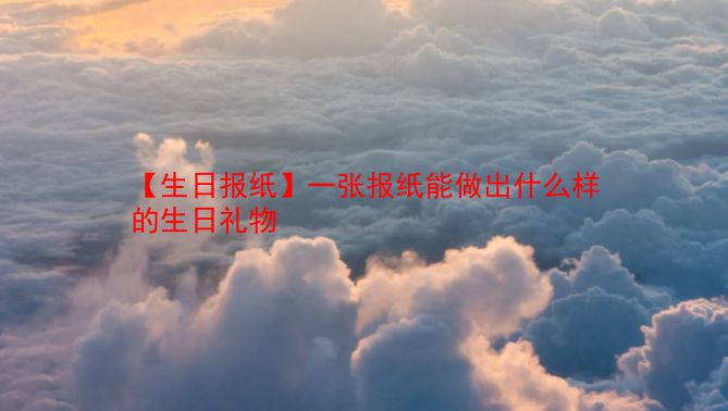 【生日报纸】一张报纸能做出什么样的生日礼物  第1张