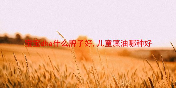 宝宝dha什么牌子好,儿童藻油哪种好 第1张 宝宝dha什么牌子好,儿童藻油哪种好 第1张