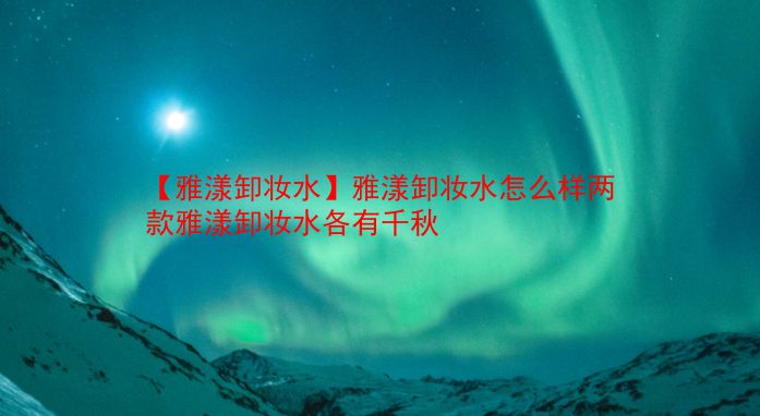 【雅漾卸妆水】雅漾卸妆水怎么样两款雅漾卸妆水各有千秋 第1张 【雅漾卸妆水】雅漾卸妆水怎么样两款雅漾卸妆水各有千秋 第1张