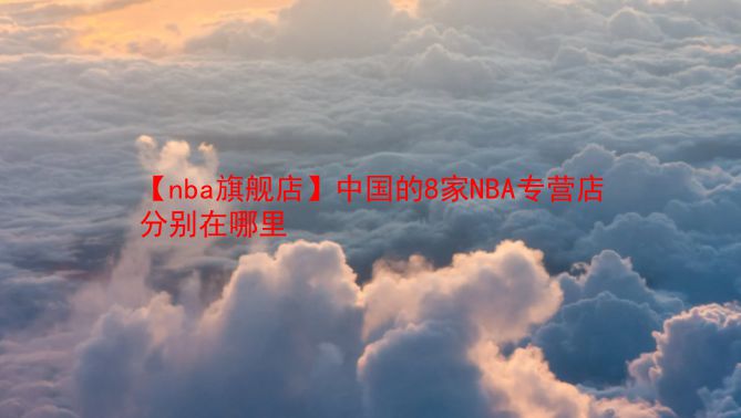 【nba旗舰店】中国的8家NBA专营店分别在哪里  第1张