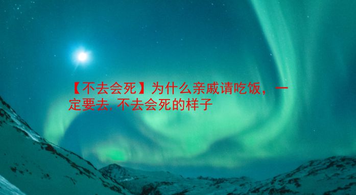 【不去会死】为什么亲戚请吃饭，一定要去,不去会死的样子  第1张