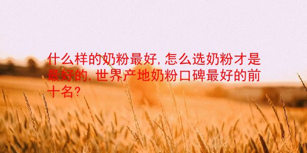 什么样的奶粉最好,怎么选奶粉才是最好的,世界产地奶粉口碑最好的前十名? 第1张 什么样的奶粉最好,怎么选奶粉才是最好的,世界产地奶粉口碑最好的前十名? 第1张