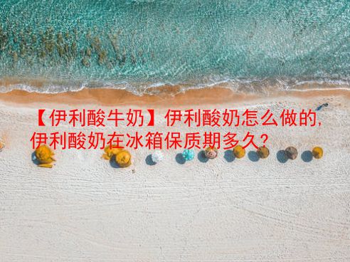 【伊利酸牛奶】伊利酸奶怎么做的,伊利酸奶在冰箱保质期多久?  第1张