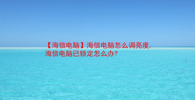 【海信电脑】海信电脑怎么调亮度,海信电脑已锁定怎么办? 第1张 【海信电脑】海信电脑怎么调亮度,海信电脑已锁定怎么办? 第1张