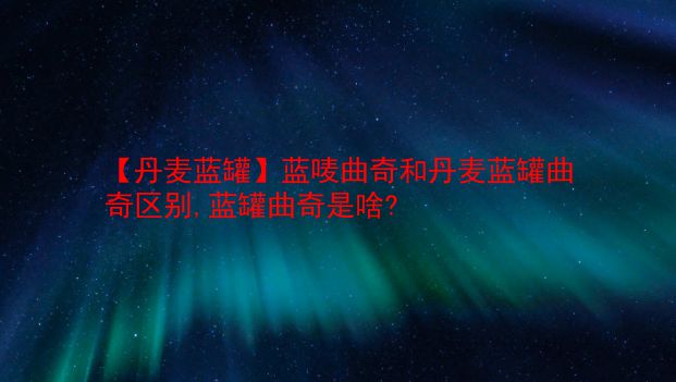 【丹麦蓝罐】蓝唛曲奇和丹麦蓝罐曲奇区别,蓝罐曲奇是啥? 第1张 【丹麦蓝罐】蓝唛曲奇和丹麦蓝罐曲奇区别,蓝罐曲奇是啥? 第1张
