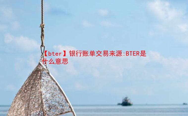 【bter】银行账单交易来源:BTER是什么意思  第1张