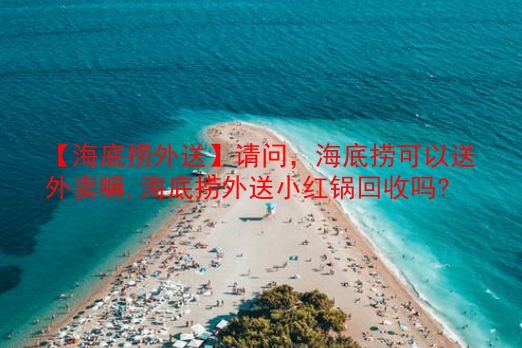 【海底捞外送】请问，海底捞可以送外卖嘛,海底捞外送小红锅回收吗?  第1张