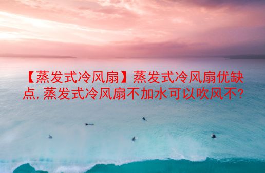 【蒸发式冷风扇】蒸发式冷风扇优缺点,蒸发式冷风扇不加水可以吹风不? 第1张 【蒸发式冷风扇】蒸发式冷风扇优缺点,蒸发式冷风扇不加水可以吹风不? 第1张