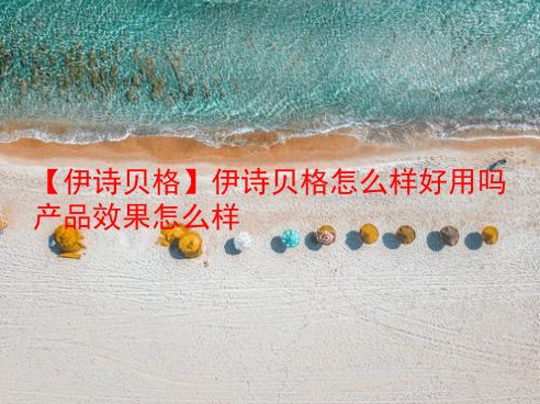 【伊诗贝格】伊诗贝格怎么样好用吗产品效果怎么样 第1张 【伊诗贝格】伊诗贝格怎么样好用吗产品效果怎么样 第1张