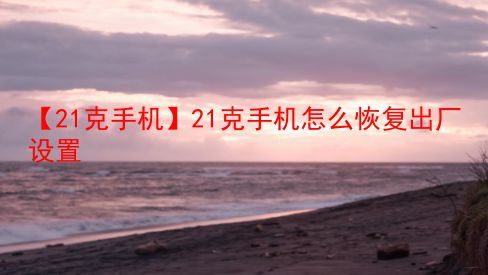 【21克手机】21克手机怎么恢复出厂设置  第1张