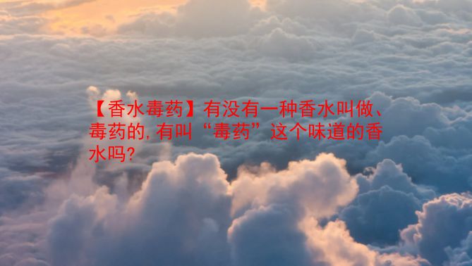 【香水毒药】有没有一种香水叫做、毒药的,有叫“毒药”这个味道的香水吗? 第1张 【香水毒药】有没有一种香水叫做、毒药的,有叫“毒药”这个味道的香水吗? 第1张