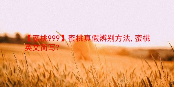 【蜜桃999】蜜桃真假辨别方法,蜜桃英文简写? 第1张 【蜜桃999】蜜桃真假辨别方法,蜜桃英文简写? 第1张