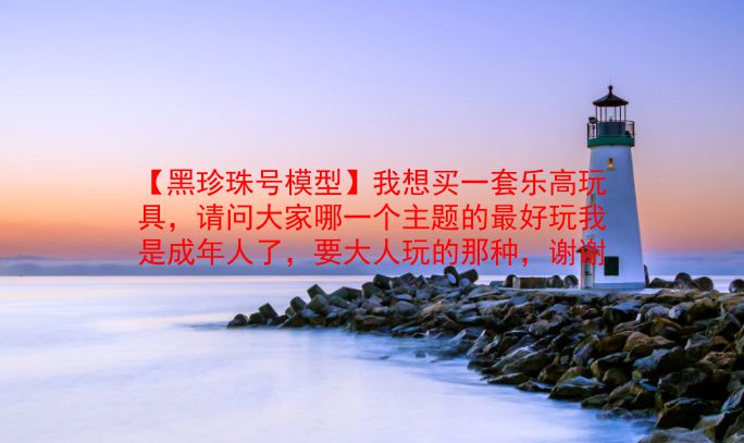 【黑珍珠号模型】我想买一套乐高玩具,请问大家哪一个主题的最好玩我是成年人了,要大人玩的那种,谢谢 第1张 【黑珍珠号模型】我想买一套乐高玩具,请问大家哪一个主题的最好玩我是成年人了,要大人玩的那种,谢谢 第1张