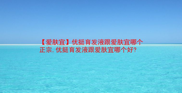 【爱肤宜】优挺育发液跟爱肤宜哪个正宗,优挺育发液跟爱肤宜哪个好? 第1张 【爱肤宜】优挺育发液跟爱肤宜哪个正宗,优挺育发液跟爱肤宜哪个好? 第1张