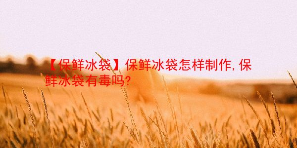 【保鲜冰袋】保鲜冰袋怎样制作,保鲜冰袋有毒吗? 第1张 【保鲜冰袋】保鲜冰袋怎样制作,保鲜冰袋有毒吗? 第1张