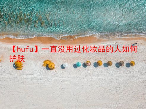 【hufu】一直没用过化妆品的人如何护肤  第1张