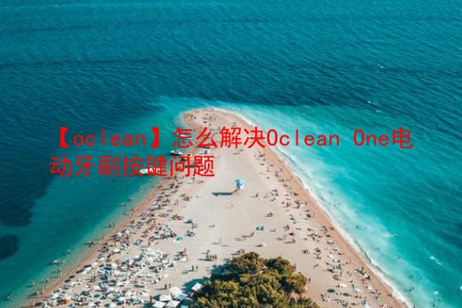 【oclean】怎么解决Oclean One电动牙刷按键问题  第1张