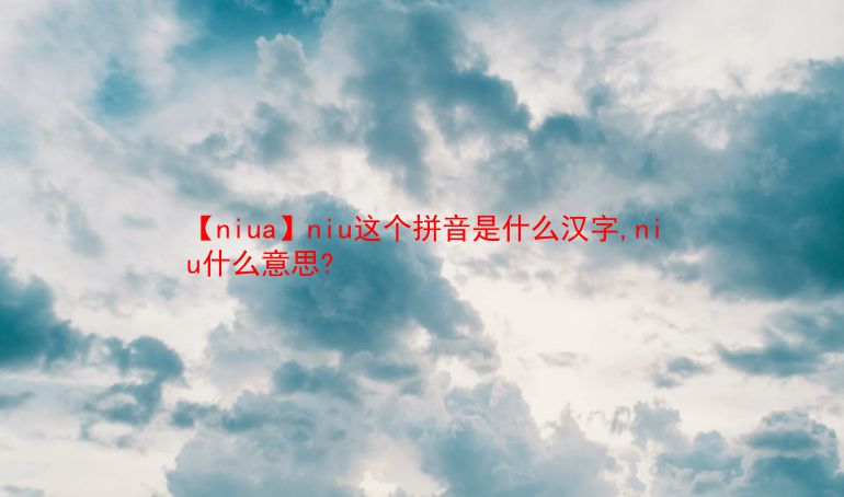 【niua】niu这个拼音是什么汉字,niu什么意思?  第1张